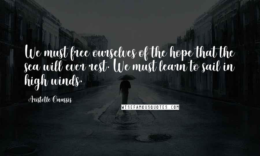 Aristotle Onassis Quotes: We must free ourselves of the hope that the sea will ever rest. We must learn to sail in high winds.