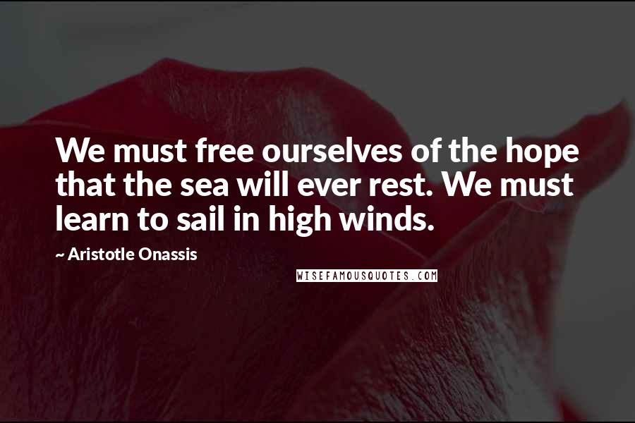 Aristotle Onassis Quotes: We must free ourselves of the hope that the sea will ever rest. We must learn to sail in high winds.