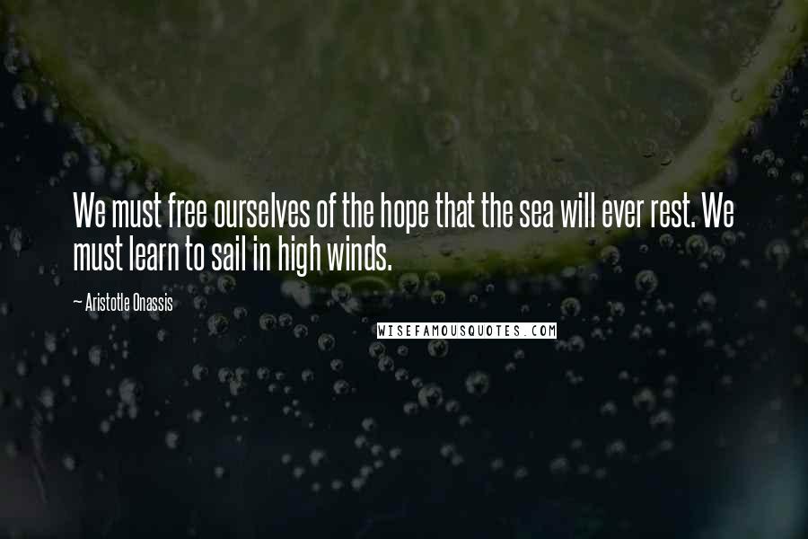 Aristotle Onassis Quotes: We must free ourselves of the hope that the sea will ever rest. We must learn to sail in high winds.