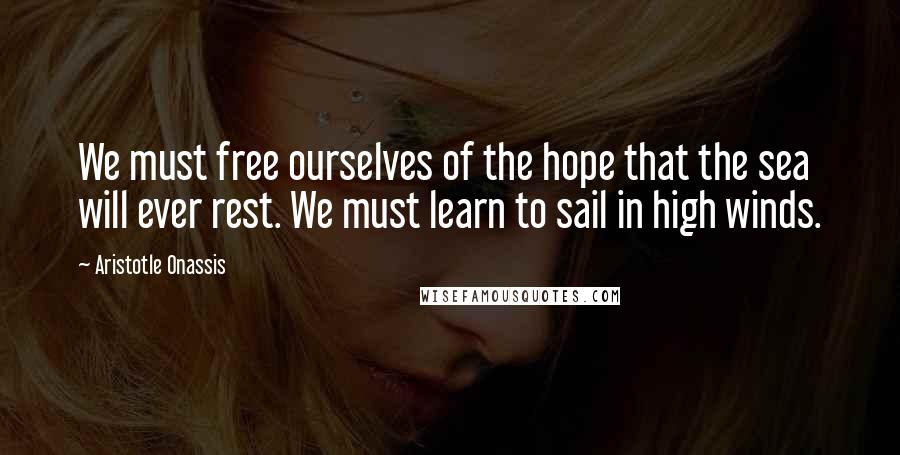 Aristotle Onassis Quotes: We must free ourselves of the hope that the sea will ever rest. We must learn to sail in high winds.