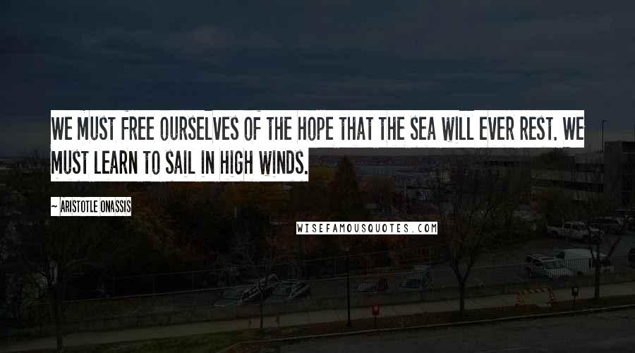 Aristotle Onassis Quotes: We must free ourselves of the hope that the sea will ever rest. We must learn to sail in high winds.