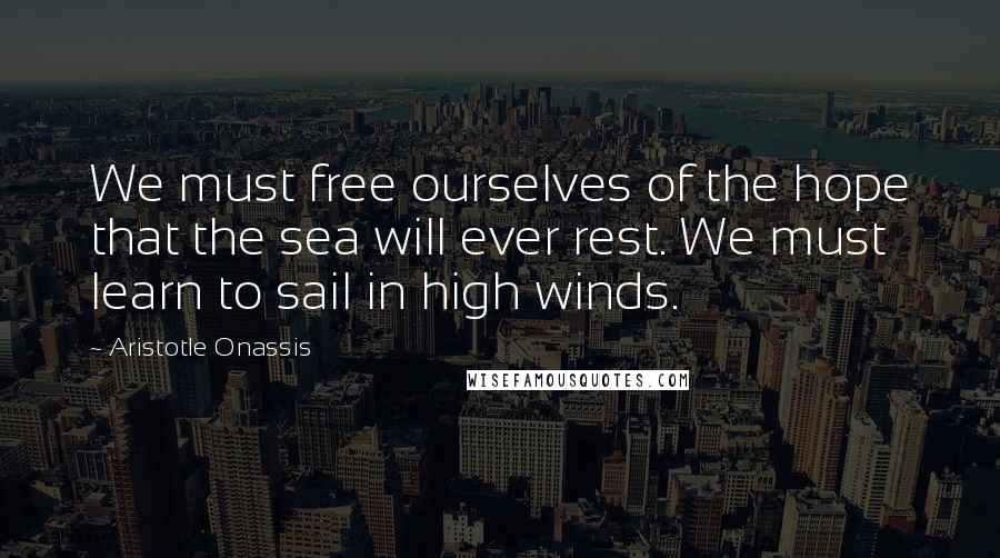 Aristotle Onassis Quotes: We must free ourselves of the hope that the sea will ever rest. We must learn to sail in high winds.