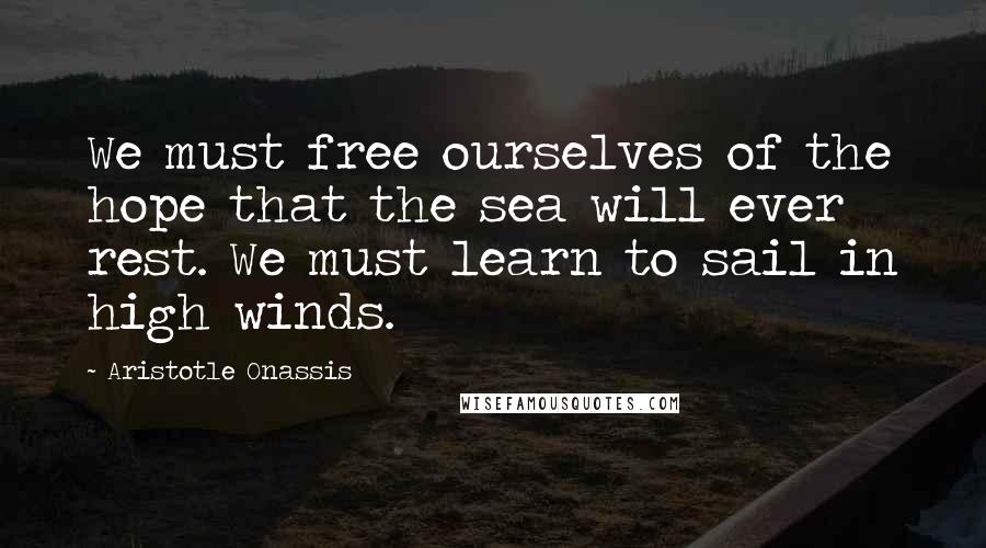 Aristotle Onassis Quotes: We must free ourselves of the hope that the sea will ever rest. We must learn to sail in high winds.