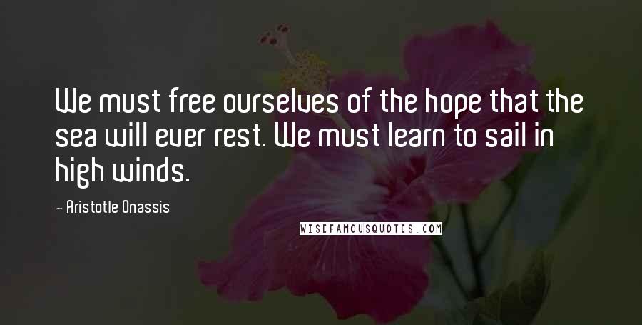 Aristotle Onassis Quotes: We must free ourselves of the hope that the sea will ever rest. We must learn to sail in high winds.