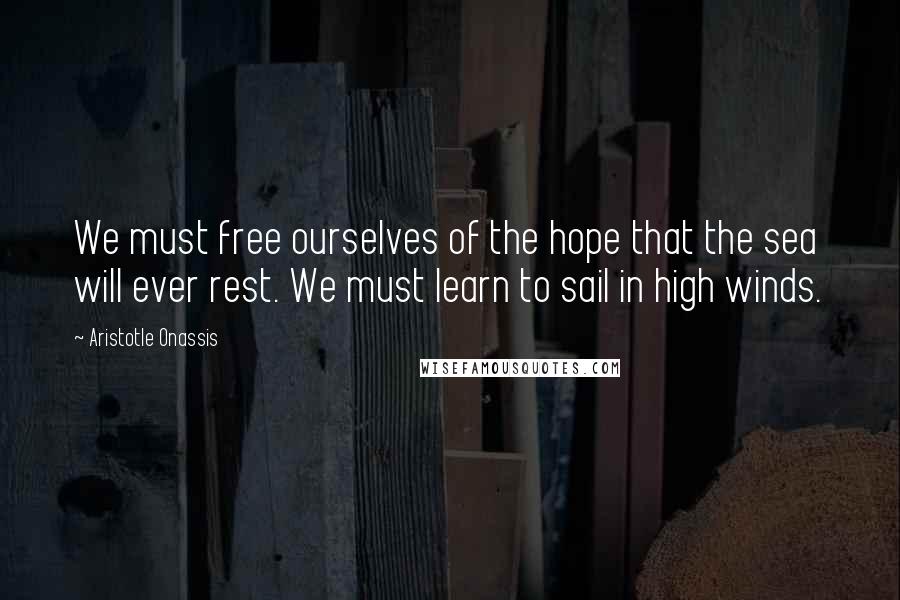 Aristotle Onassis Quotes: We must free ourselves of the hope that the sea will ever rest. We must learn to sail in high winds.