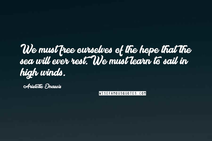 Aristotle Onassis Quotes: We must free ourselves of the hope that the sea will ever rest. We must learn to sail in high winds.