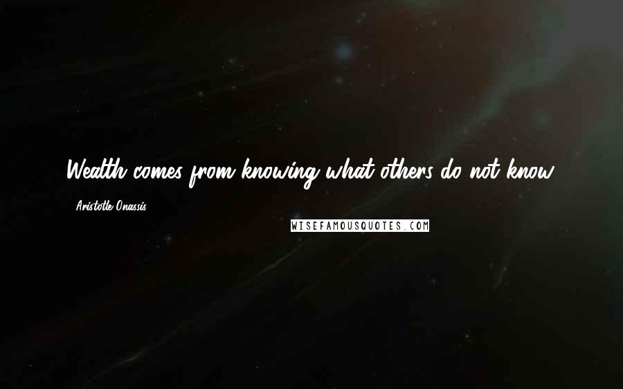 Aristotle Onassis Quotes: Wealth comes from knowing what others do not know.