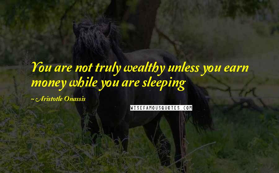 Aristotle Onassis Quotes: You are not truly wealthy unless you earn money while you are sleeping