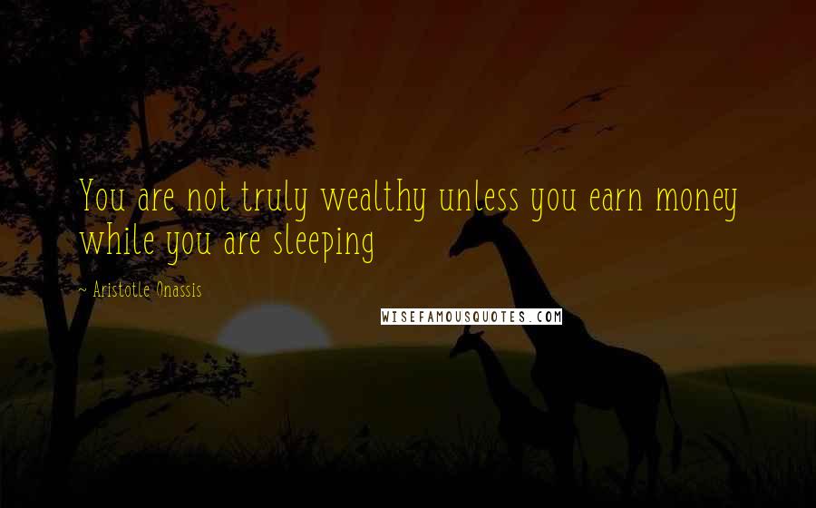 Aristotle Onassis Quotes: You are not truly wealthy unless you earn money while you are sleeping