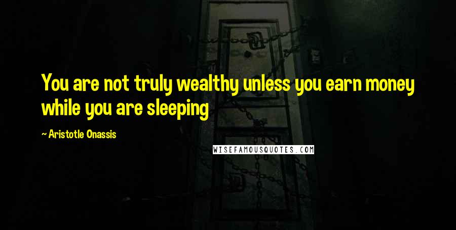 Aristotle Onassis Quotes: You are not truly wealthy unless you earn money while you are sleeping