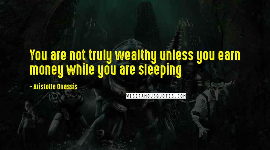 Aristotle Onassis Quotes: You are not truly wealthy unless you earn money while you are sleeping