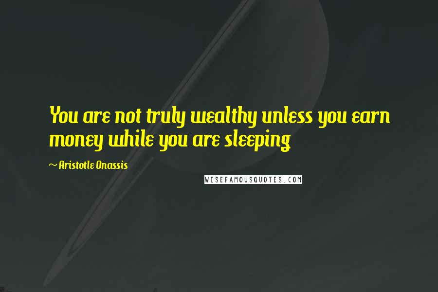 Aristotle Onassis Quotes: You are not truly wealthy unless you earn money while you are sleeping