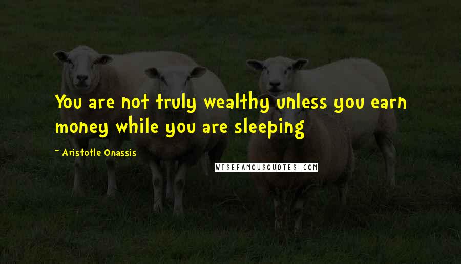 Aristotle Onassis Quotes: You are not truly wealthy unless you earn money while you are sleeping