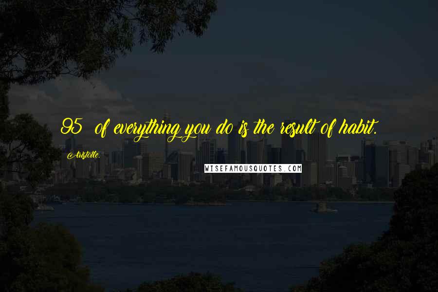 Aristotle. Quotes: 95% of everything you do is the result of habit.
