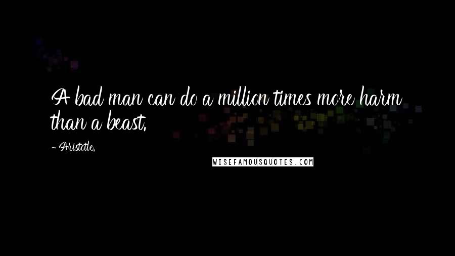 Aristotle. Quotes: A bad man can do a million times more harm than a beast.
