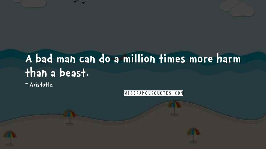 Aristotle. Quotes: A bad man can do a million times more harm than a beast.