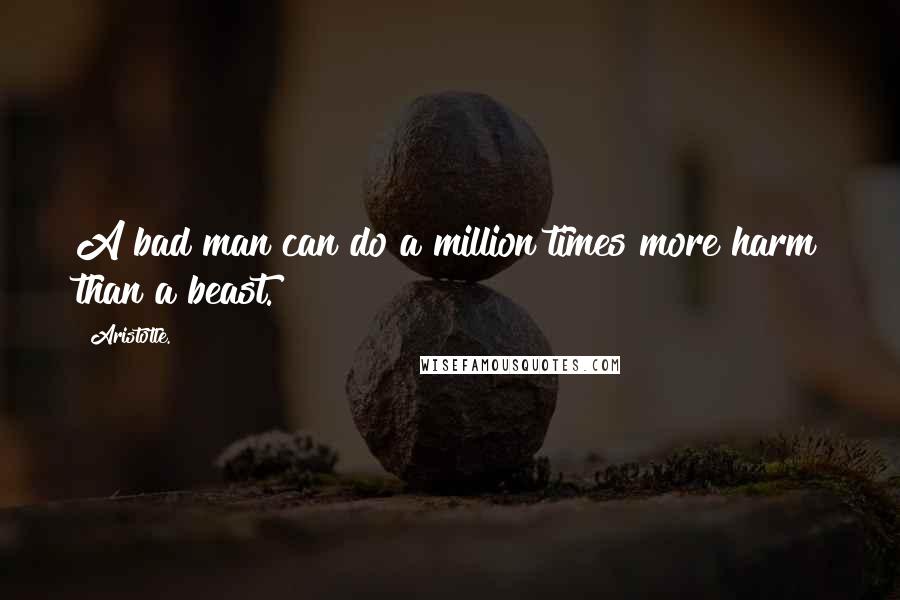 Aristotle. Quotes: A bad man can do a million times more harm than a beast.