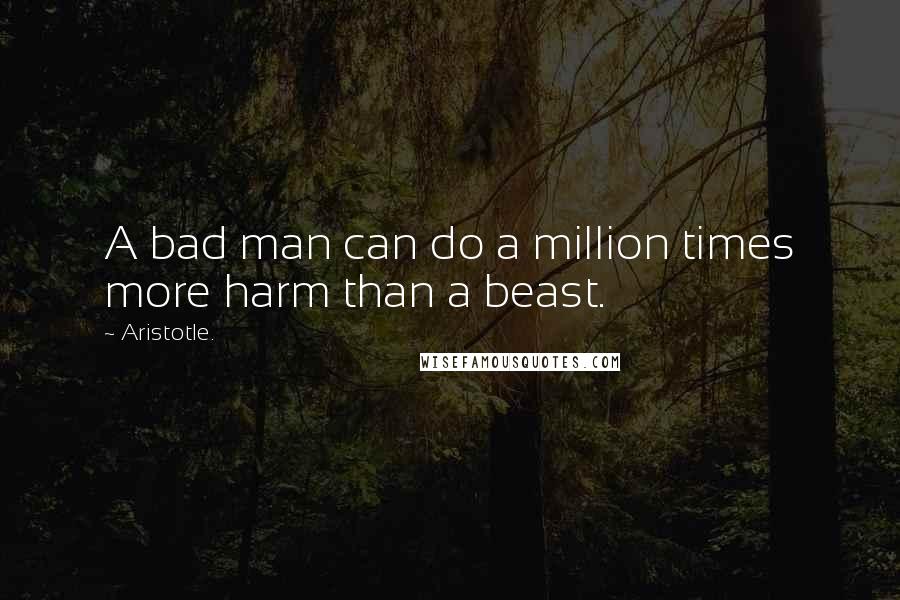 Aristotle. Quotes: A bad man can do a million times more harm than a beast.
