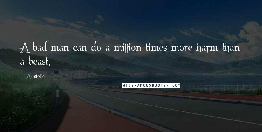 Aristotle. Quotes: A bad man can do a million times more harm than a beast.