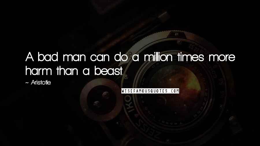Aristotle. Quotes: A bad man can do a million times more harm than a beast.