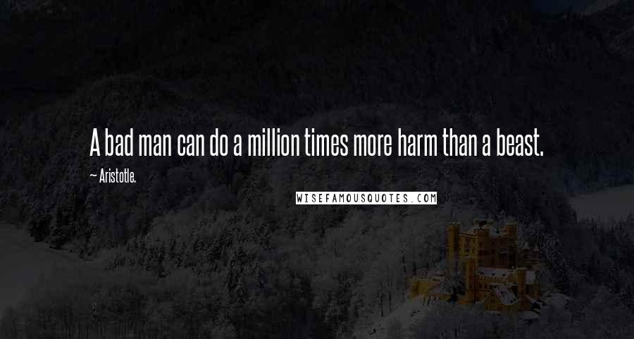Aristotle. Quotes: A bad man can do a million times more harm than a beast.
