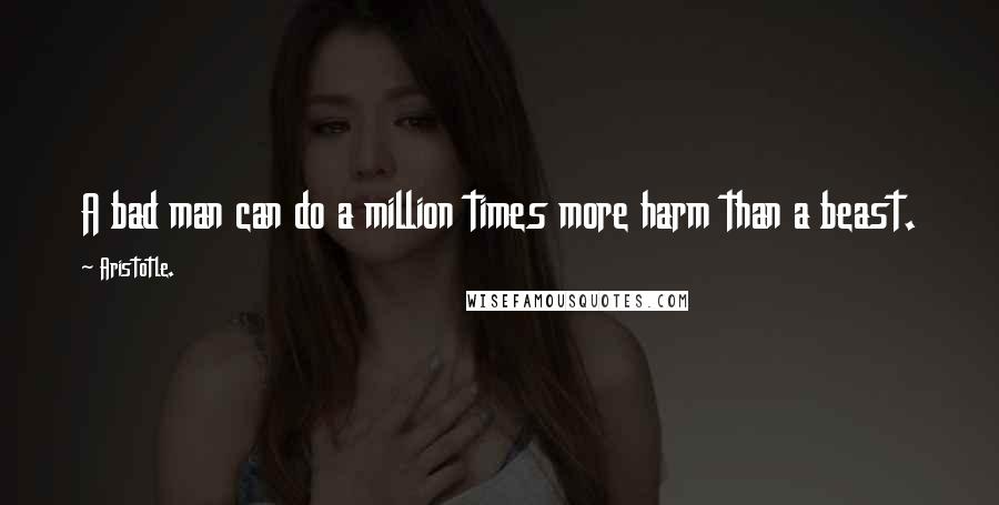 Aristotle. Quotes: A bad man can do a million times more harm than a beast.