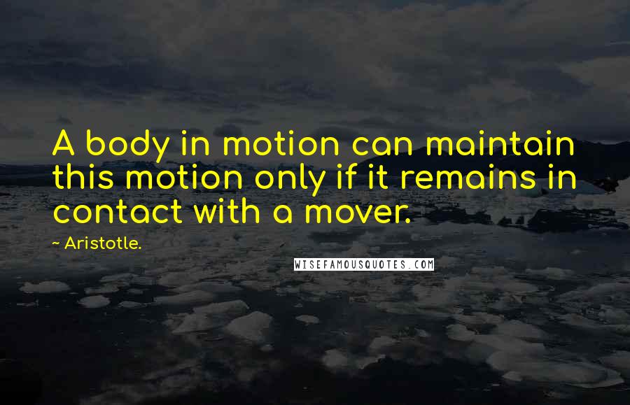 Aristotle. Quotes: A body in motion can maintain this motion only if it remains in contact with a mover.