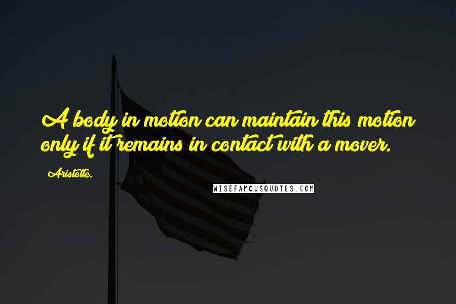 Aristotle. Quotes: A body in motion can maintain this motion only if it remains in contact with a mover.