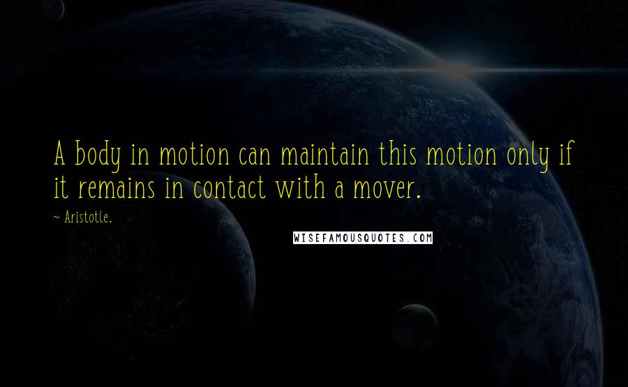 Aristotle. Quotes: A body in motion can maintain this motion only if it remains in contact with a mover.