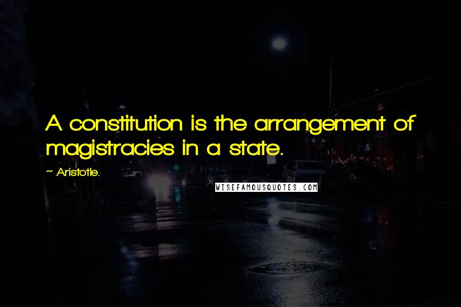 Aristotle. Quotes: A constitution is the arrangement of magistracies in a state.