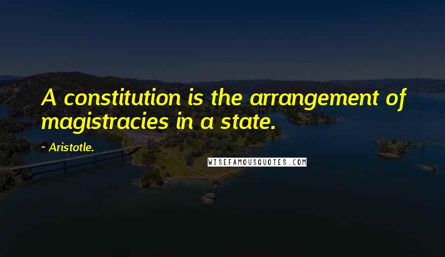 Aristotle. Quotes: A constitution is the arrangement of magistracies in a state.