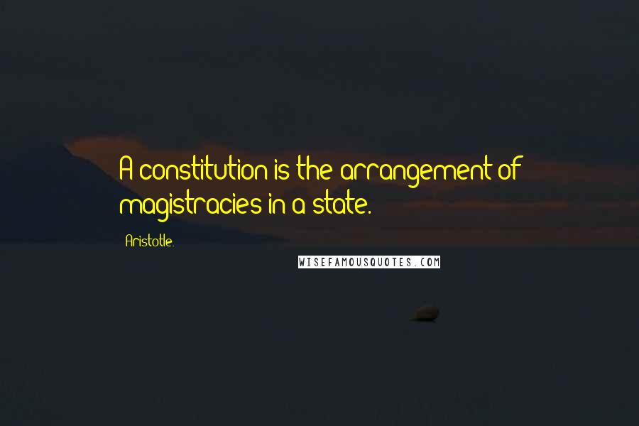 Aristotle. Quotes: A constitution is the arrangement of magistracies in a state.