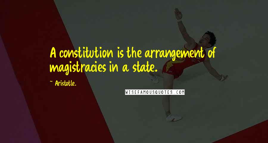 Aristotle. Quotes: A constitution is the arrangement of magistracies in a state.