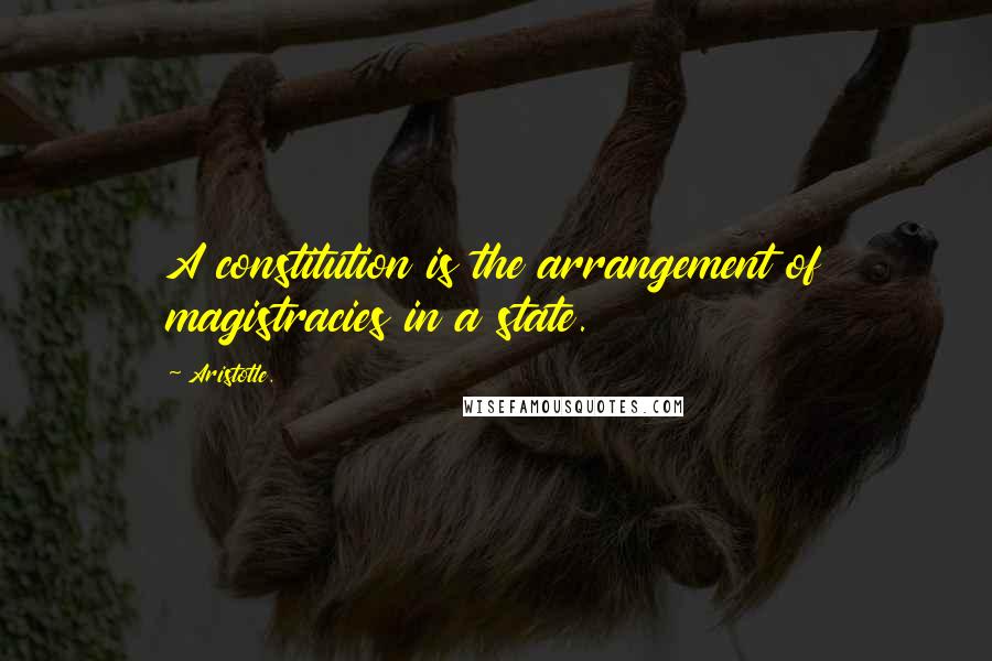 Aristotle. Quotes: A constitution is the arrangement of magistracies in a state.