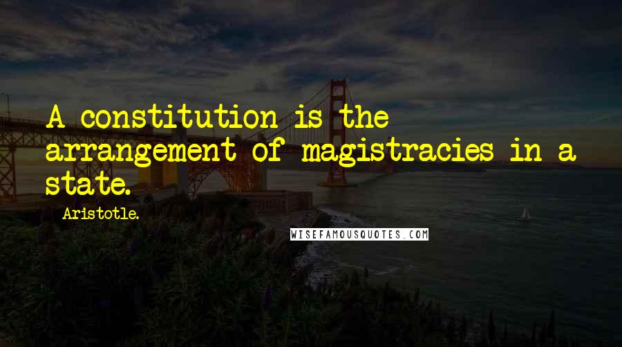 Aristotle. Quotes: A constitution is the arrangement of magistracies in a state.