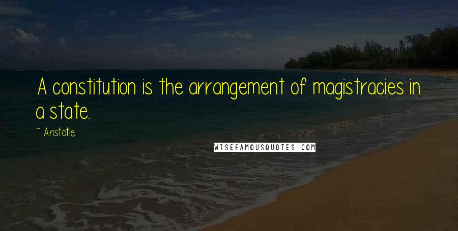 Aristotle. Quotes: A constitution is the arrangement of magistracies in a state.