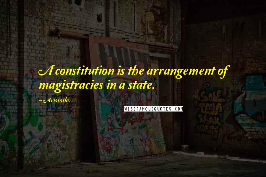 Aristotle. Quotes: A constitution is the arrangement of magistracies in a state.