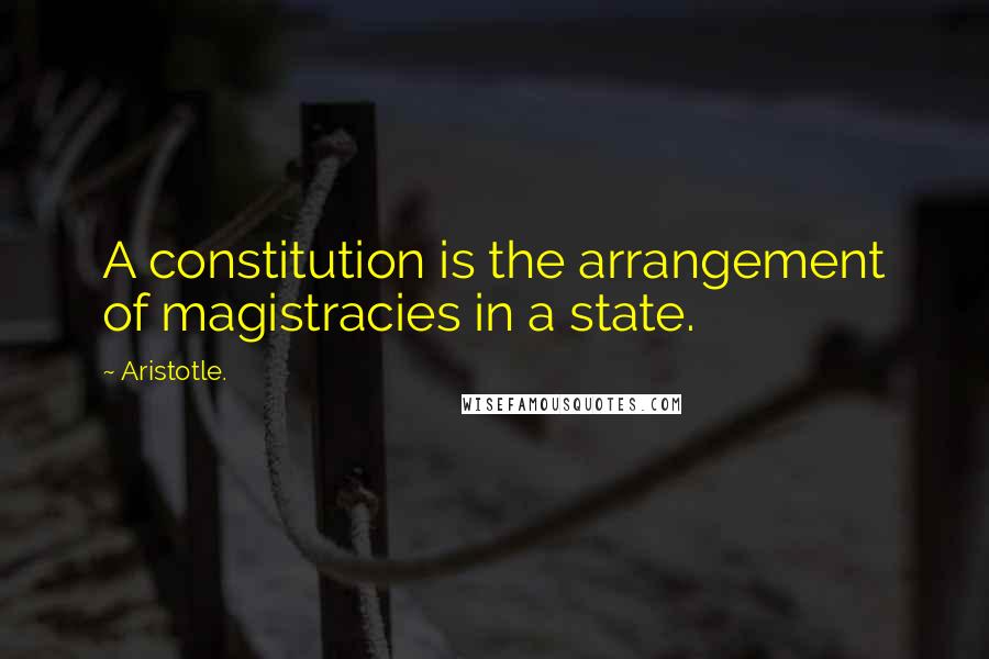 Aristotle. Quotes: A constitution is the arrangement of magistracies in a state.