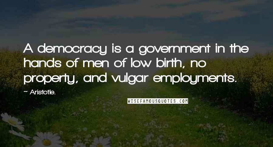 Aristotle. Quotes: A democracy is a government in the hands of men of low birth, no property, and vulgar employments.
