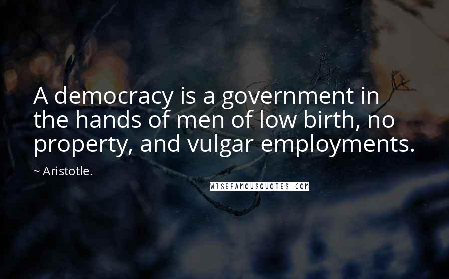 Aristotle. Quotes: A democracy is a government in the hands of men of low birth, no property, and vulgar employments.