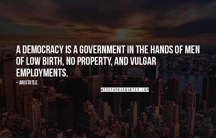 Aristotle. Quotes: A democracy is a government in the hands of men of low birth, no property, and vulgar employments.