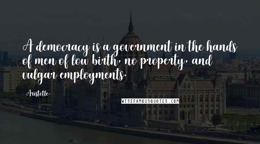 Aristotle. Quotes: A democracy is a government in the hands of men of low birth, no property, and vulgar employments.