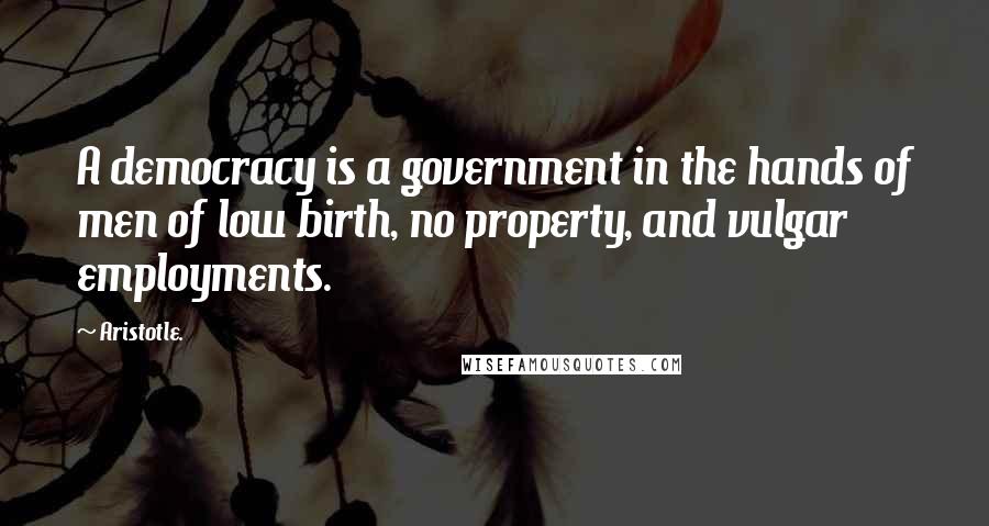 Aristotle. Quotes: A democracy is a government in the hands of men of low birth, no property, and vulgar employments.