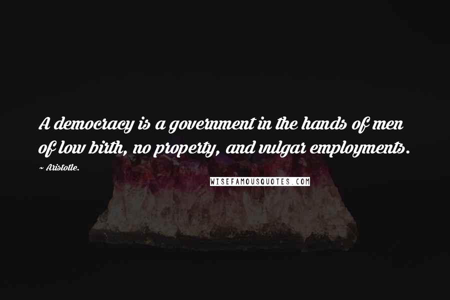 Aristotle. Quotes: A democracy is a government in the hands of men of low birth, no property, and vulgar employments.