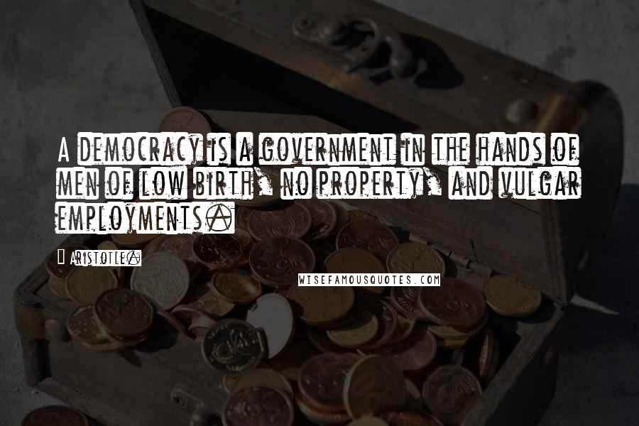 Aristotle. Quotes: A democracy is a government in the hands of men of low birth, no property, and vulgar employments.