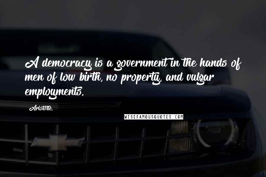 Aristotle. Quotes: A democracy is a government in the hands of men of low birth, no property, and vulgar employments.