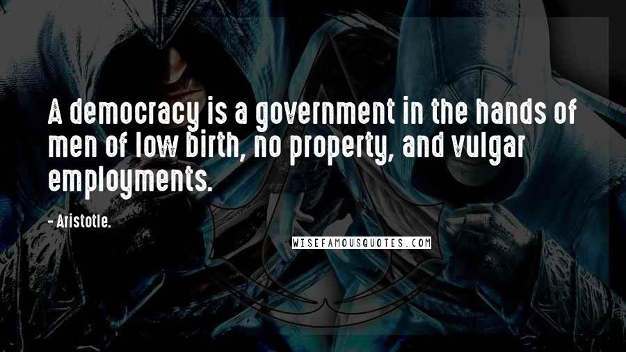 Aristotle. Quotes: A democracy is a government in the hands of men of low birth, no property, and vulgar employments.
