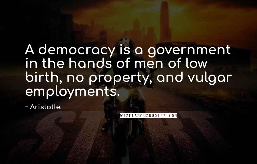 Aristotle. Quotes: A democracy is a government in the hands of men of low birth, no property, and vulgar employments.