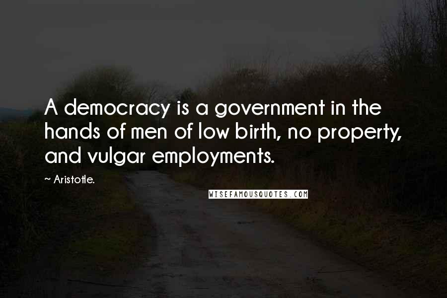 Aristotle. Quotes: A democracy is a government in the hands of men of low birth, no property, and vulgar employments.