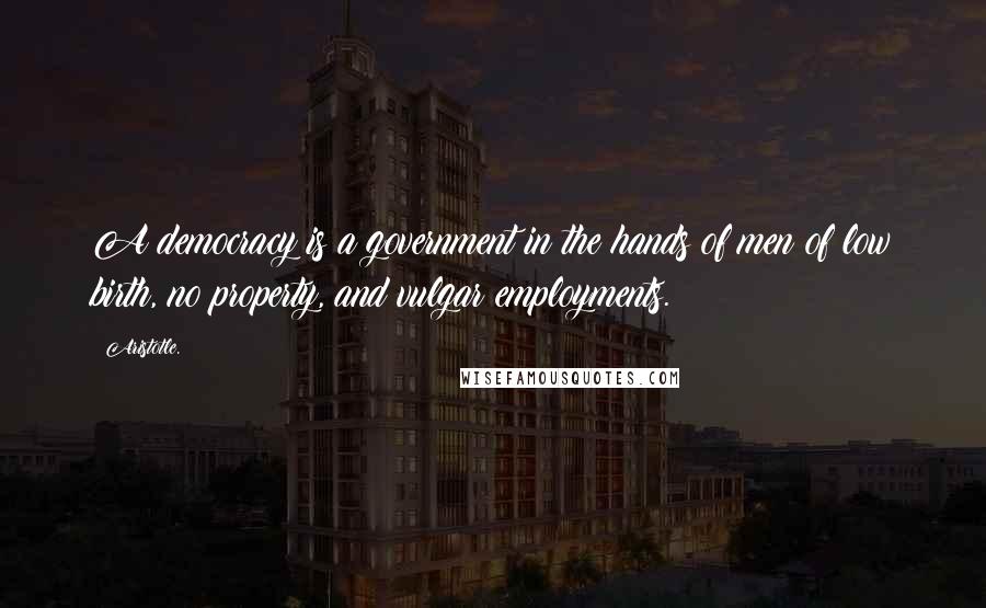 Aristotle. Quotes: A democracy is a government in the hands of men of low birth, no property, and vulgar employments.